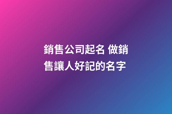銷售公司起名 做銷售讓人好記的名字-第1張-公司起名-玄機(jī)派